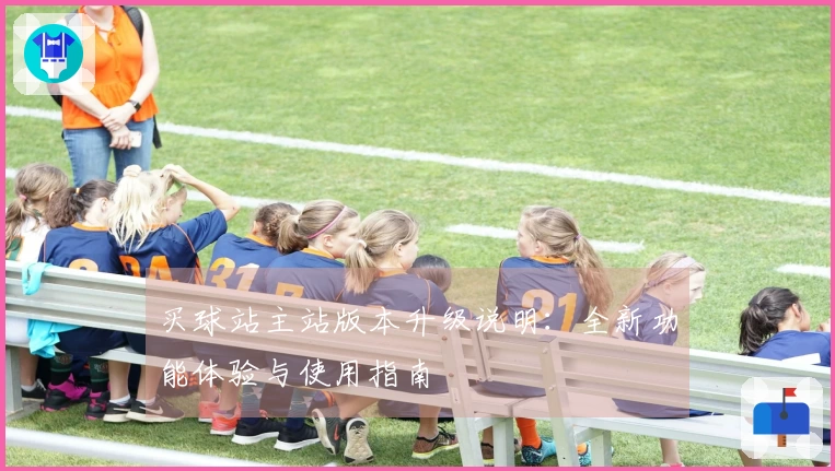 买球站主站版本升级说明：全新功能体验与使用指南