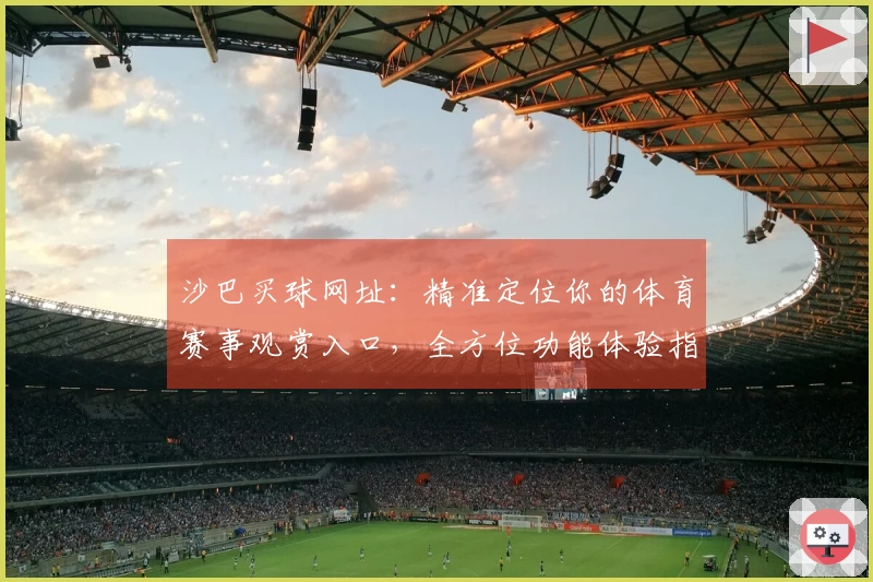 沙巴买球网址：精准定位你的体育赛事观赏入口，全方位功能体验指南