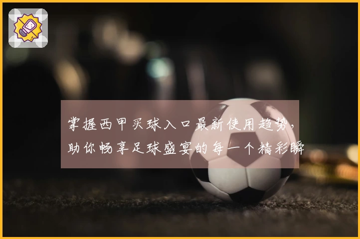 掌握西甲买球入口最新使用趋势，助你畅享足球盛宴的每一个精彩瞬间