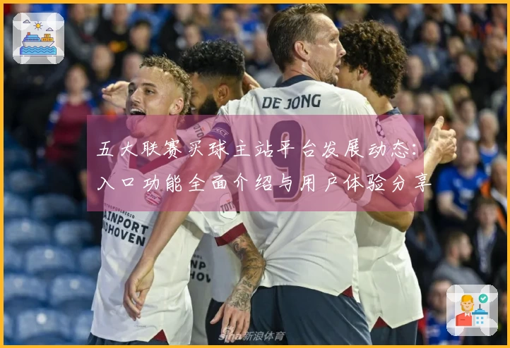 五大联赛买球主站平台发展动态：入口功能全面介绍与用户体验分享