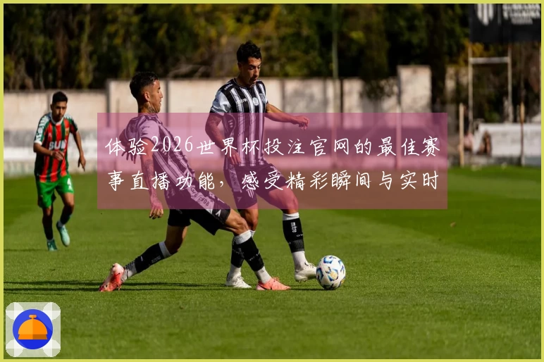 体验2026世界杯投注官网的最佳赛事直播功能，感受精彩瞬间与实时互动